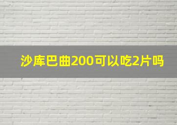 沙库巴曲200可以吃2片吗