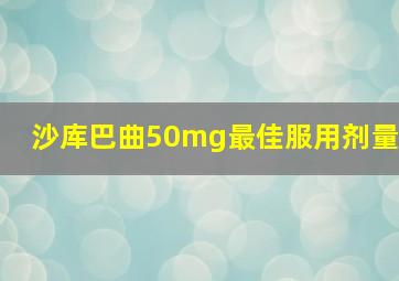 沙库巴曲50mg最佳服用剂量