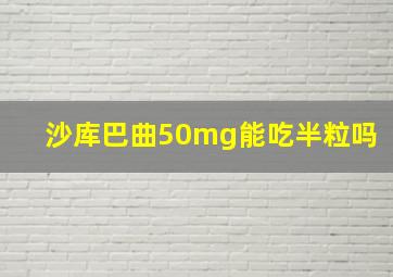 沙库巴曲50mg能吃半粒吗