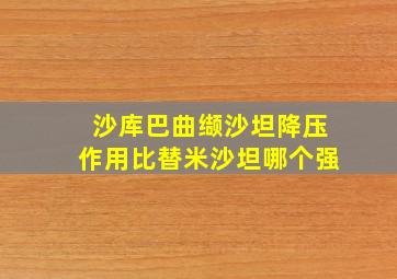 沙库巴曲缬沙坦降压作用比替米沙坦哪个强