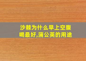 沙棘为什么早上空腹喝最好,蒲公英的用途