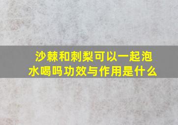 沙棘和刺梨可以一起泡水喝吗功效与作用是什么