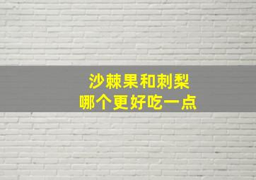 沙棘果和刺梨哪个更好吃一点