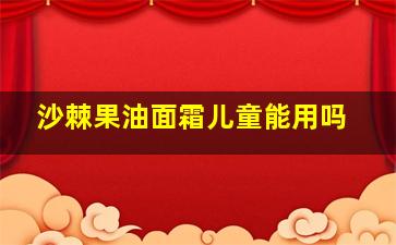 沙棘果油面霜儿童能用吗