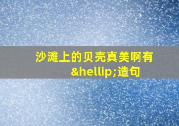 沙滩上的贝壳真美啊有…造句