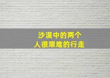 沙漠中的两个人很艰难的行走