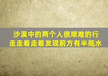 沙漠中的两个人很艰难的行走走着走着发现前方有半瓶水