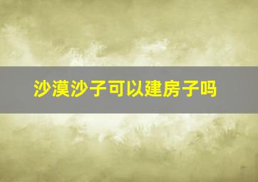 沙漠沙子可以建房子吗