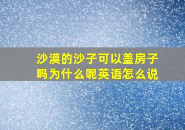 沙漠的沙子可以盖房子吗为什么呢英语怎么说