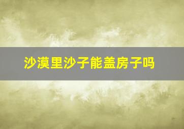 沙漠里沙子能盖房子吗