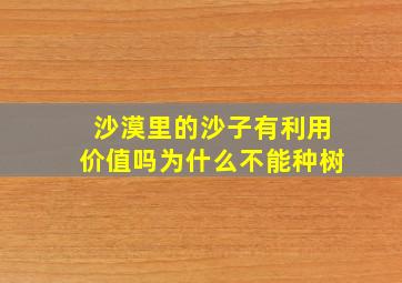 沙漠里的沙子有利用价值吗为什么不能种树