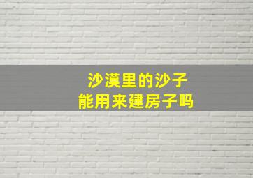 沙漠里的沙子能用来建房子吗