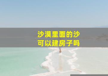 沙漠里面的沙可以建房子吗