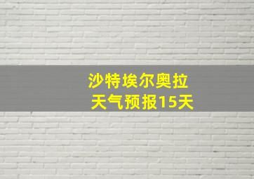 沙特埃尔奥拉天气预报15天