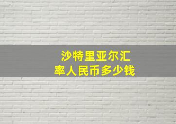 沙特里亚尔汇率人民币多少钱