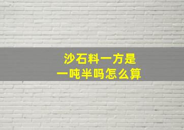 沙石料一方是一吨半吗怎么算