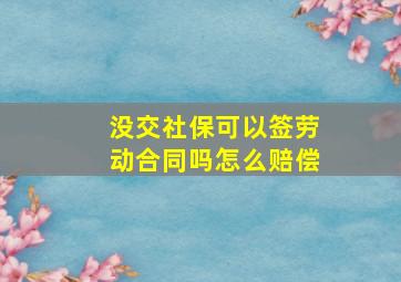 没交社保可以签劳动合同吗怎么赔偿