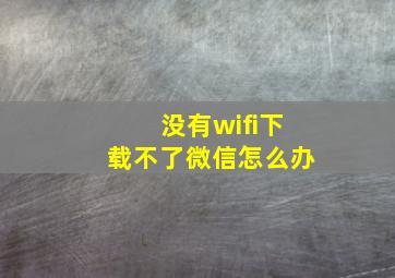 没有wifi下载不了微信怎么办