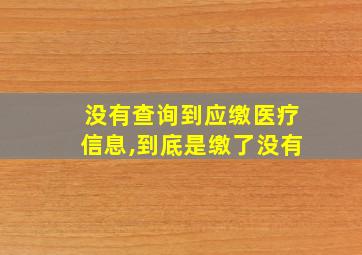 没有查询到应缴医疗信息,到底是缴了没有