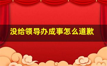 没给领导办成事怎么道歉