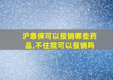 沪惠保可以报销哪些药品,不住院可以报销吗