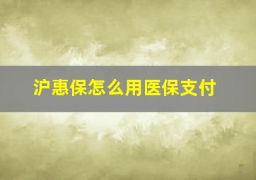 沪惠保怎么用医保支付