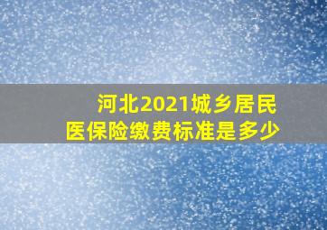 河北2021城乡居民医保险缴费标准是多少