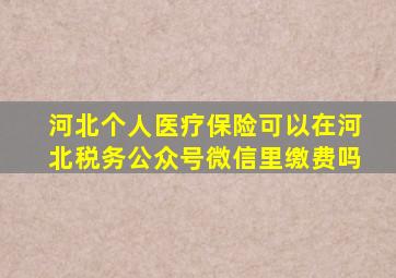 河北个人医疗保险可以在河北税务公众号微信里缴费吗