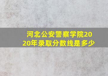 河北公安警察学院2020年录取分数线是多少