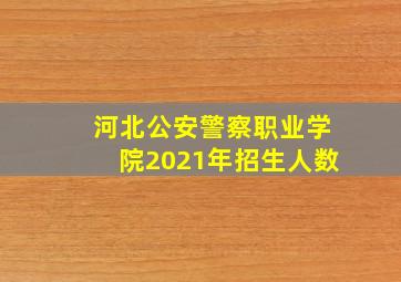 河北公安警察职业学院2021年招生人数