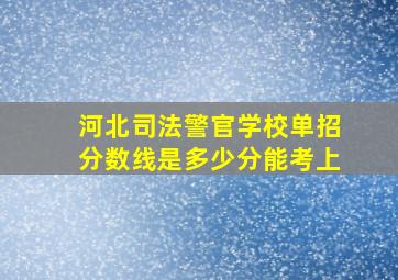 河北司法警官学校单招分数线是多少分能考上