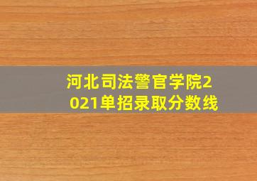 河北司法警官学院2021单招录取分数线