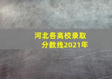 河北各高校录取分数线2021年