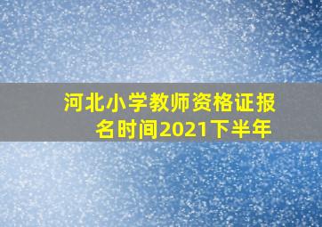 河北小学教师资格证报名时间2021下半年