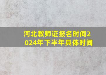 河北教师证报名时间2024年下半年具体时间