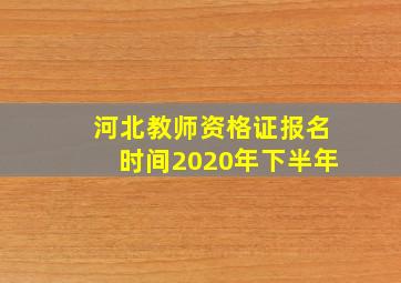 河北教师资格证报名时间2020年下半年