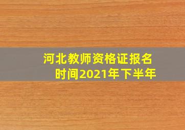 河北教师资格证报名时间2021年下半年