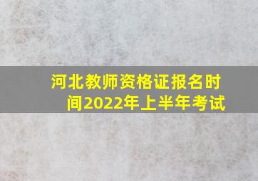 河北教师资格证报名时间2022年上半年考试