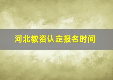 河北教资认定报名时间