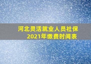 河北灵活就业人员社保2021年缴费时间表