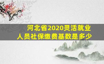 河北省2020灵活就业人员社保缴费基数是多少