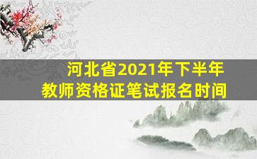 河北省2021年下半年教师资格证笔试报名时间