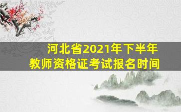 河北省2021年下半年教师资格证考试报名时间