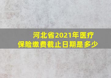 河北省2021年医疗保险缴费截止日期是多少