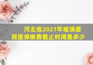 河北省2021年城镇居民医保缴费截止时间是多少