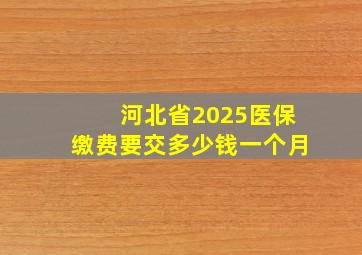 河北省2025医保缴费要交多少钱一个月