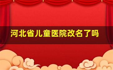 河北省儿童医院改名了吗