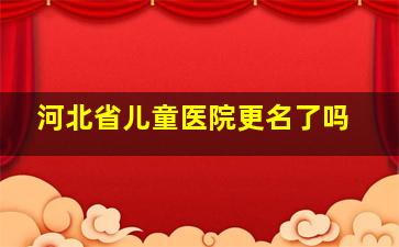 河北省儿童医院更名了吗