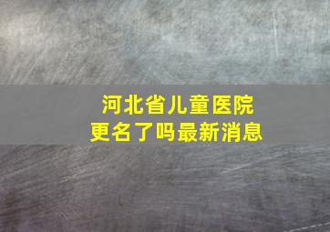 河北省儿童医院更名了吗最新消息