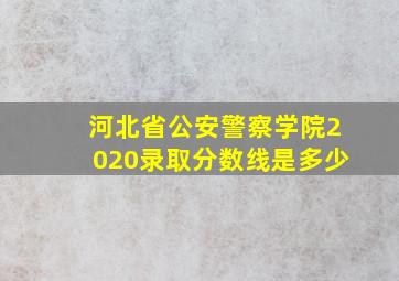 河北省公安警察学院2020录取分数线是多少